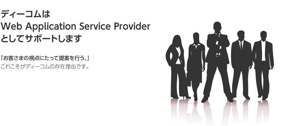 ディーコムはWeb Application Service Providerとしてサポートします 「お客さまの視点にたって提案を行う。」これこそがディーコムの存在理由です。
